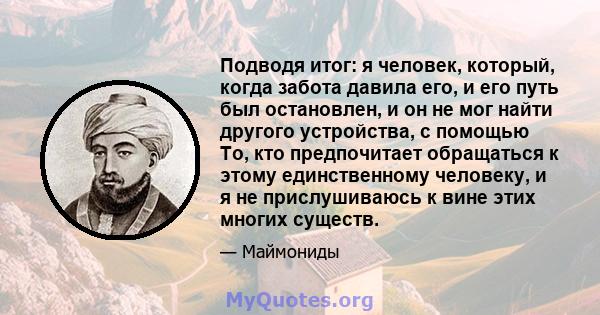 Подводя итог: я человек, который, когда забота давила его, и его путь был остановлен, и он не мог найти другого устройства, с помощью То, кто предпочитает обращаться к этому единственному человеку, и я не прислушиваюсь