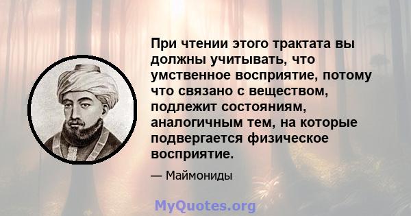 При чтении этого трактата вы должны учитывать, что умственное восприятие, потому что связано с веществом, подлежит состояниям, аналогичным тем, на которые подвергается физическое восприятие.