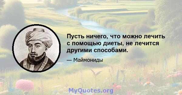 Пусть ничего, что можно лечить с помощью диеты, не лечится другими способами.