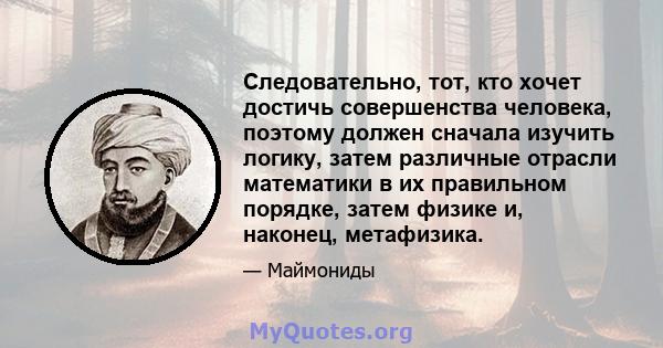 Следовательно, тот, кто хочет достичь совершенства человека, поэтому должен сначала изучить логику, затем различные отрасли математики в их правильном порядке, затем физике и, наконец, метафизика.