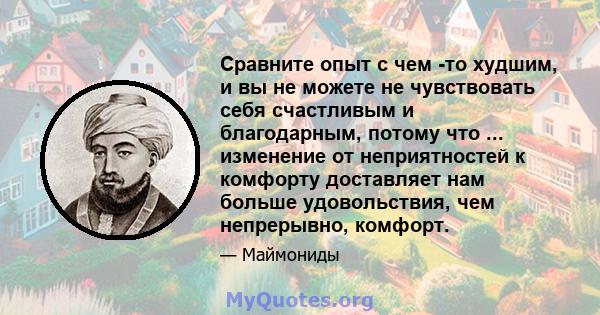 Сравните опыт с чем -то худшим, и вы не можете не чувствовать себя счастливым и благодарным, потому что ... изменение от неприятностей к комфорту доставляет нам больше удовольствия, чем непрерывно, комфорт.