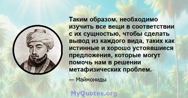 Таким образом, необходимо изучить все вещи в соответствии с их сущностью, чтобы сделать вывод из каждого вида, таких как истинные и хорошо устоявшиеся предложения, которые могут помочь нам в решении метафизических