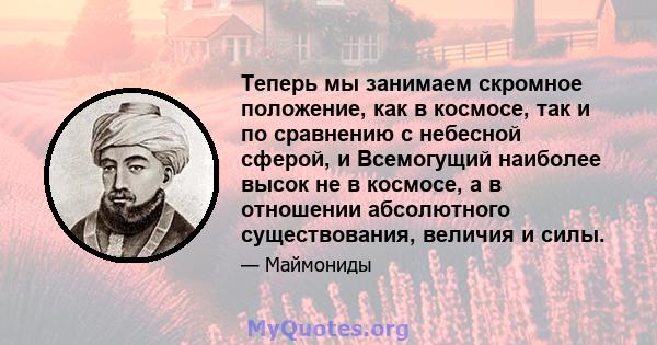 Теперь мы занимаем скромное положение, как в космосе, так и по сравнению с небесной сферой, и Всемогущий наиболее высок не в космосе, а в отношении абсолютного существования, величия и силы.