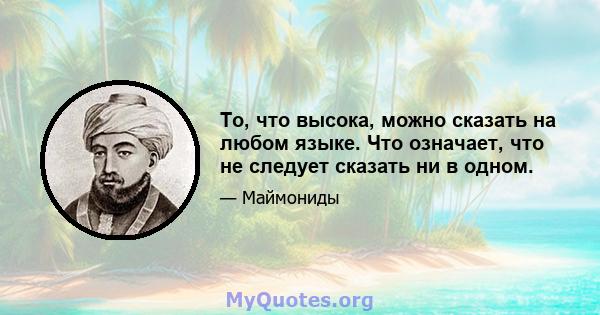 То, что высока, можно сказать на любом языке. Что означает, что не следует сказать ни в одном.