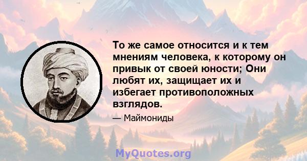 То же самое относится и к тем мнениям человека, к которому он привык от своей юности; Они любят их, защищает их и избегает противоположных взглядов.