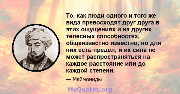 То, как люди одного и того же вида превосходят друг друга в этих ощущениях и на других телесных способностях, общеизвестно известно, но для них есть предел, и их сила не может распространяться на каждое расстояние или