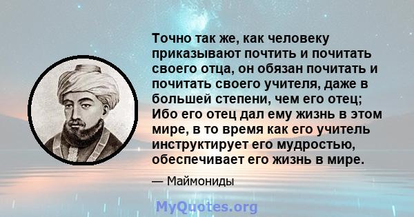 Точно так же, как человеку приказывают почтить и почитать своего отца, он обязан почитать и почитать своего учителя, даже в большей степени, чем его отец; Ибо его отец дал ему жизнь в этом мире, в то время как его