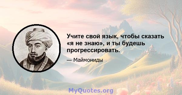 Учите свой язык, чтобы сказать «я не знаю», и ты будешь прогрессировать.