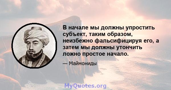 В начале мы должны упростить субъект, таким образом, неизбежно фальсифицируя его, а затем мы должны утончить ложно простое начало.