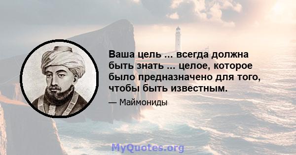 Ваша цель ... всегда должна быть знать ... целое, которое было предназначено для того, чтобы быть известным.