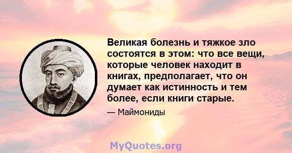 Великая болезнь и тяжкое зло состоятся в этом: что все вещи, которые человек находит в книгах, предполагает, что он думает как истинность и тем более, если книги старые.