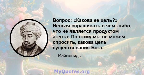 Вопрос: «Какова ее цель?» Нельзя спрашивать о чем -либо, что не является продуктом агента; Поэтому мы не можем спросить, какова цель существования Бога.