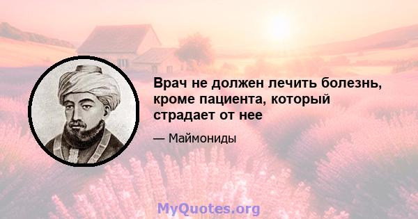 Врач не должен лечить болезнь, кроме пациента, который страдает от нее