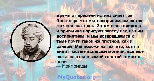 Время от времени истина сияет так блестяще, что мы воспринимаем ее так же ясно, как день. Затем наша природа и привычка нарисуют завесу над нашим восприятием, и мы возвращаемся к тьме почти такой же плотной, как и