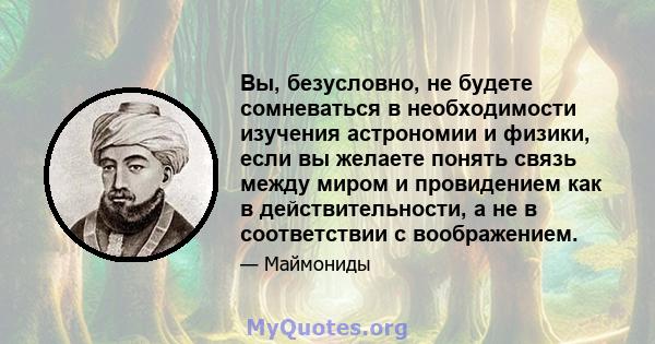 Вы, безусловно, не будете сомневаться в необходимости изучения астрономии и физики, если вы желаете понять связь между миром и провидением как в действительности, а не в соответствии с воображением.