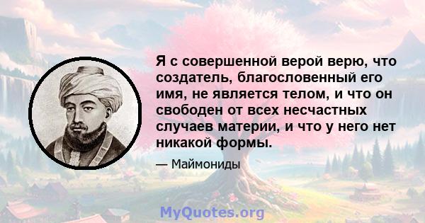 Я с совершенной верой верю, что создатель, благословенный его имя, не является телом, и что он свободен от всех несчастных случаев материи, и что у него нет никакой формы.