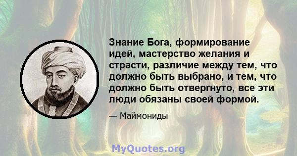 Знание Бога, формирование идей, мастерство желания и страсти, различие между тем, что должно быть выбрано, и тем, что должно быть отвергнуто, все эти люди обязаны своей формой.