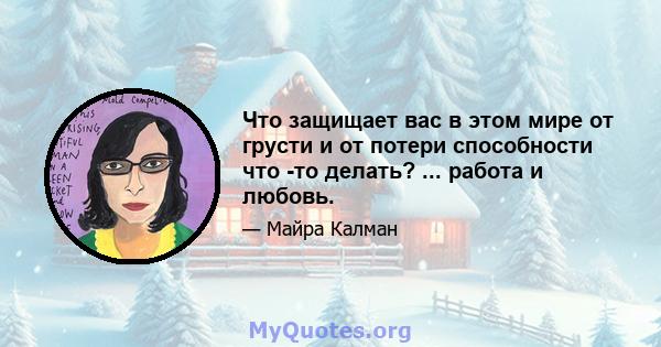 Что защищает вас в этом мире от грусти и от потери способности что -то делать? ... работа и любовь.