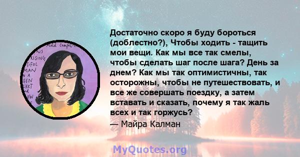 Достаточно скоро я буду бороться (доблестно?), Чтобы ходить - тащить мои вещи. Как мы все так смелы, чтобы сделать шаг после шага? День за днем? Как мы так оптимистичны, так осторожны, чтобы не путешествовать, и все же