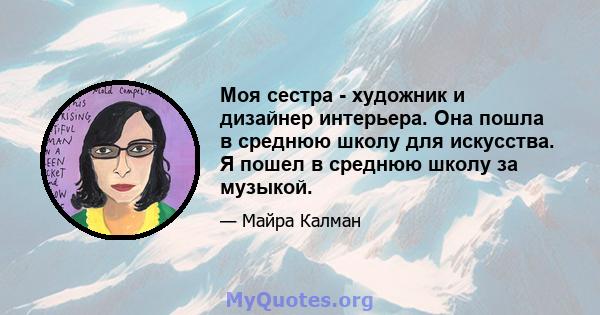 Моя сестра - художник и дизайнер интерьера. Она пошла в среднюю школу для искусства. Я пошел в среднюю школу за музыкой.