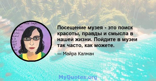 Посещение музея - это поиск красоты, правды и смысла в нашей жизни. Пойдите в музеи так часто, как можете.