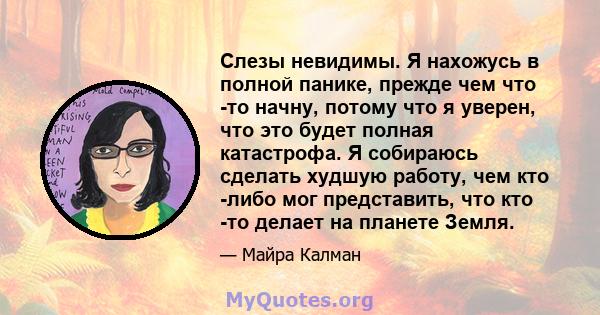 Слезы невидимы. Я нахожусь в полной панике, прежде чем что -то начну, потому что я уверен, что это будет полная катастрофа. Я собираюсь сделать худшую работу, чем кто -либо мог представить, что кто -то делает на планете 