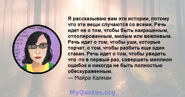 Я рассказываю вам эти истории, потому что эти вещи случаются со всеми. Речь идет не о том, чтобы быть накрашнным, отполированным, милым или вежливым. Речь идет о том, чтобы уши, которые торчат, о том, чтобы разбить еще