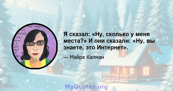 Я сказал: «Ну, сколько у меня места?» И они сказали: «Ну, вы знаете, это Интернет».