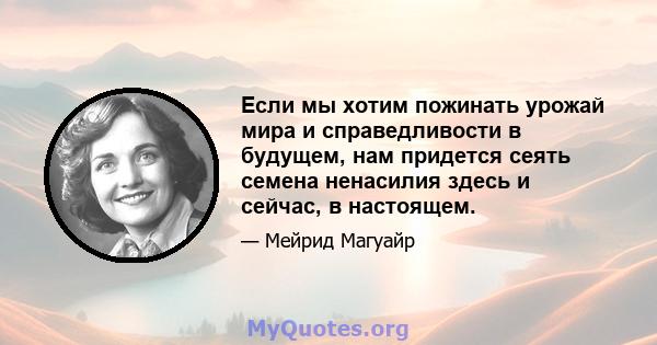 Если мы хотим пожинать урожай мира и справедливости в будущем, нам придется сеять семена ненасилия здесь и сейчас, в настоящем.