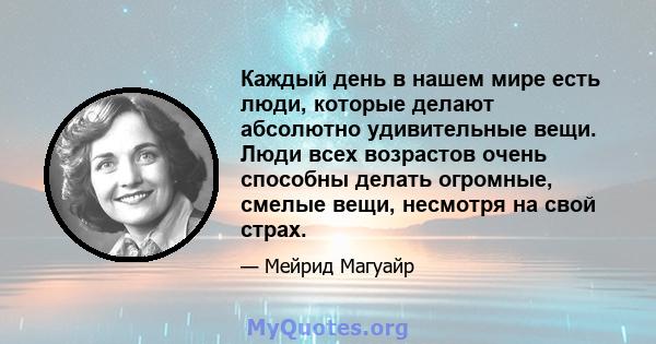 Каждый день в нашем мире есть люди, которые делают абсолютно удивительные вещи. Люди всех возрастов очень способны делать огромные, смелые вещи, несмотря на свой страх.