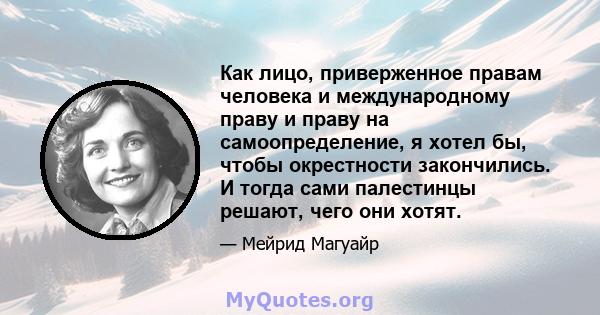 Как лицо, приверженное правам человека и международному праву и праву на самоопределение, я хотел бы, чтобы окрестности закончились. И тогда сами палестинцы решают, чего они хотят.