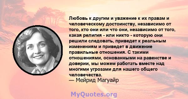 Любовь к другим и уважение к их правам и человеческому достоинству, независимо от того, кто они или что они, независимо от того, какая религия - или никто - которую они решили следовать, приведет к реальным изменениям и 