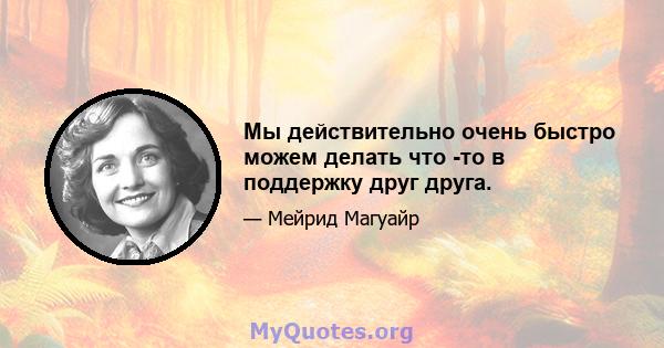 Мы действительно очень быстро можем делать что -то в поддержку друг друга.