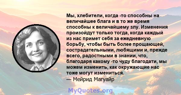 Мы, хлебители, когда -то способны на величайшее блага и в то же время способны к величайшему злу. Изменения произойдут только тогда, когда каждый из нас примет себя за ежедневную борьбу, чтобы быть более прощающей,