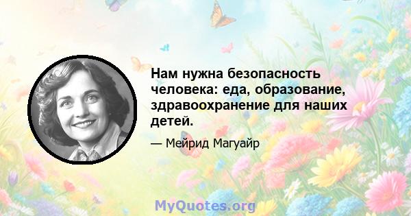 Нам нужна безопасность человека: еда, образование, здравоохранение для наших детей.