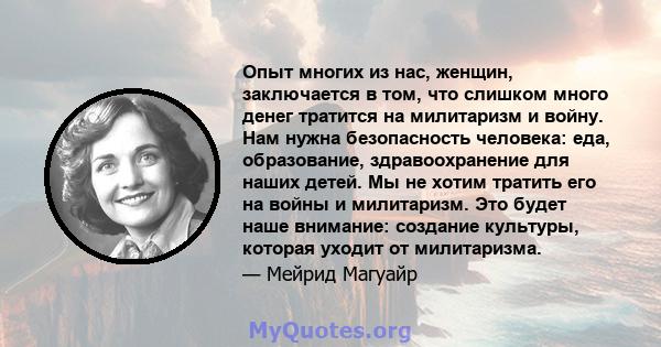 Опыт многих из нас, женщин, заключается в том, что слишком много денег тратится на милитаризм и войну. Нам нужна безопасность человека: еда, образование, здравоохранение для наших детей. Мы не хотим тратить его на войны 