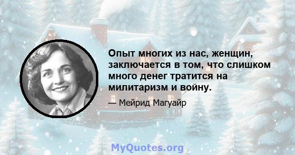 Опыт многих из нас, женщин, заключается в том, что слишком много денег тратится на милитаризм и войну.