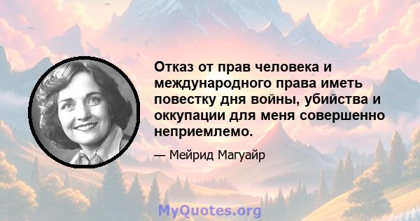 Отказ от прав человека и международного права иметь повестку дня войны, убийства и оккупации для меня совершенно неприемлемо.