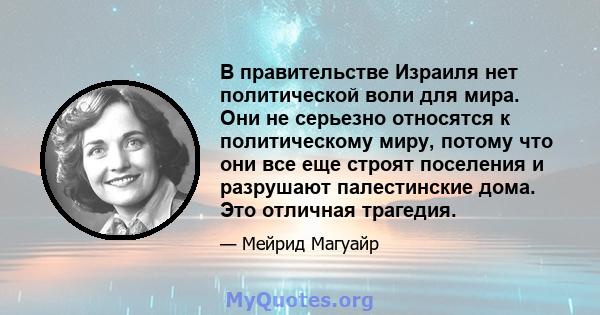 В правительстве Израиля нет политической воли для мира. Они не серьезно относятся к политическому миру, потому что они все еще строят поселения и разрушают палестинские дома. Это отличная трагедия.