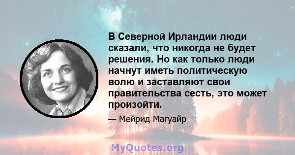 В Северной Ирландии люди сказали, что никогда не будет решения. Но как только люди начнут иметь политическую волю и заставляют свои правительства сесть, это может произойти.