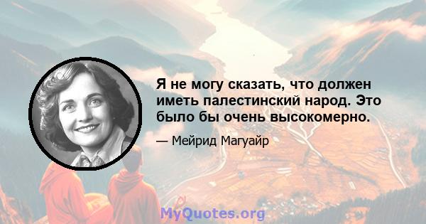 Я не могу сказать, что должен иметь палестинский народ. Это было бы очень высокомерно.