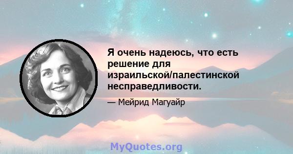 Я очень надеюсь, что есть решение для израильской/палестинской несправедливости.