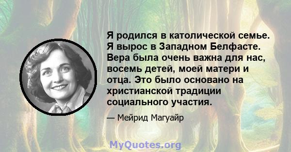 Я родился в католической семье. Я вырос в Западном Белфасте. Вера была очень важна для нас, восемь детей, моей матери и отца. Это было основано на христианской традиции социального участия.