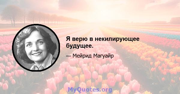 Я верю в некилирующее будущее.