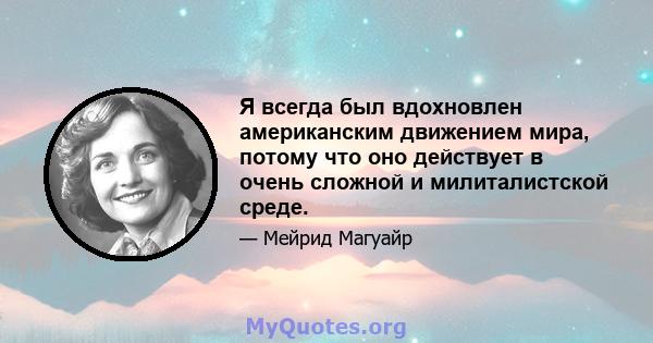 Я всегда был вдохновлен американским движением мира, потому что оно действует в очень сложной и милиталистской среде.