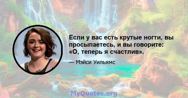 Если у вас есть крутые ногти, вы просыпаетесь, и вы говорите: «О, теперь я счастлив».