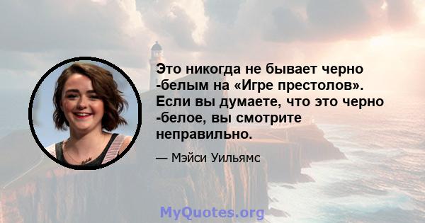 Это никогда не бывает черно -белым на «Игре престолов». Если вы думаете, что это черно -белое, вы смотрите неправильно.