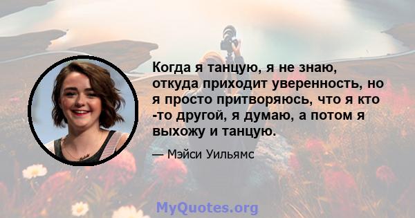 Когда я танцую, я не знаю, откуда приходит уверенность, но я просто притворяюсь, что я кто -то другой, я думаю, а потом я выхожу и танцую.