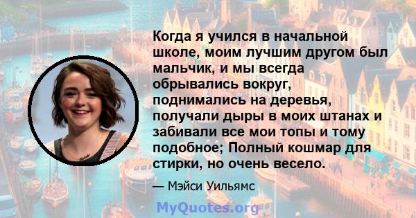 Когда я учился в начальной школе, моим лучшим другом был мальчик, и мы всегда обрывались вокруг, поднимались на деревья, получали дыры в моих штанах и забивали все мои топы и тому подобное; Полный кошмар для стирки, но