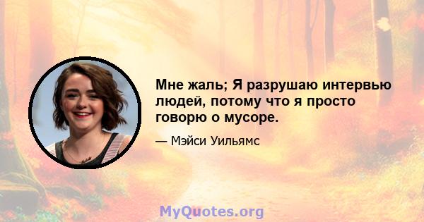 Мне жаль; Я разрушаю интервью людей, потому что я просто говорю о мусоре.